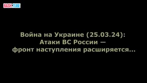  Война на Украине (25.03.24): Атаки ВС России - фронт наступления расширяется