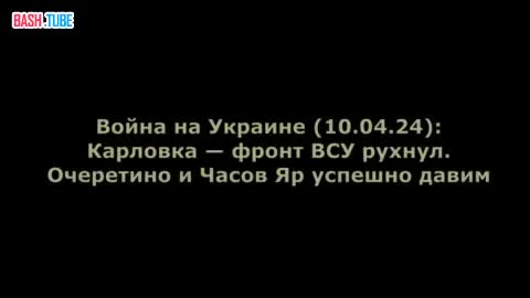 Война на Украине (10.04.24): Карловка - фронт ВСУ рухнул. Очеретино и Часов Яр успешно давим