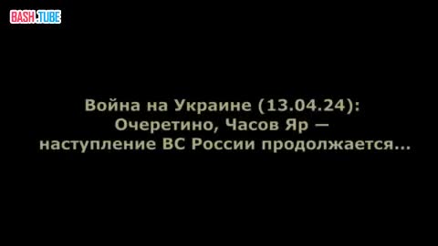  Война на Украине (13.04.24): Очеретино, Часов Яр - наступление ВС России продолжается