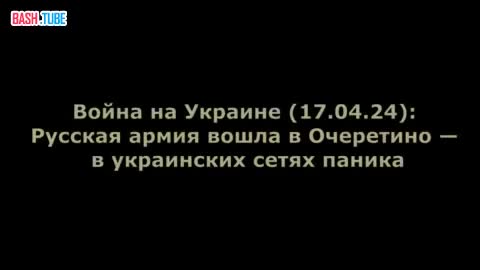  Война на Украине (17.04.24): Русская армия вошла в Очеретино - в украинских сетях паника