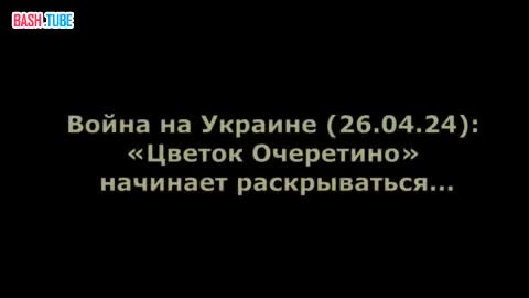  Война на Украине (26.04.24): «Цветок Очеретино» начинает раскрываться