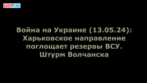  Война на Украине (13.05.24): Харьковское направление поглощает резервы ВСУ. Штурм Волчанска